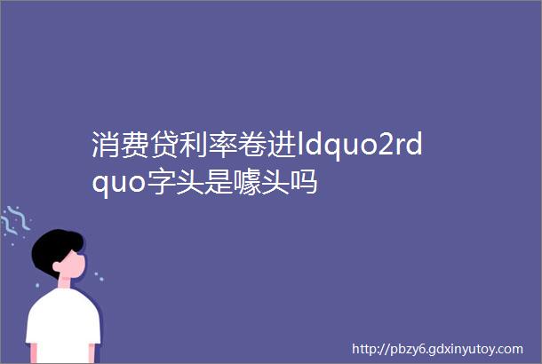 消费贷利率卷进ldquo2rdquo字头是噱头吗